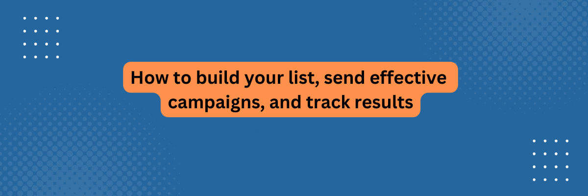 How to build your list, send effective campaigns, and track results