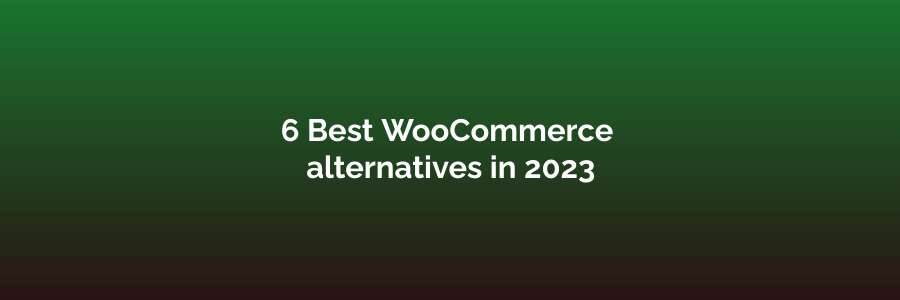 6 Best WooCommerce alternatives in 2023