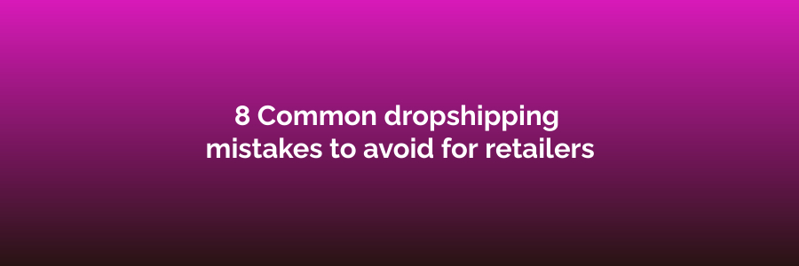 8 Common dropshipping mistakes to avoid for retailers