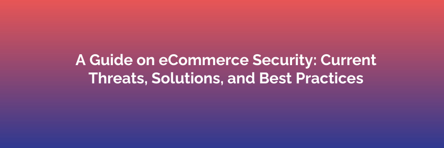 A Guide on eCommerce Security: Current Threats, Solutions, and Best Practices