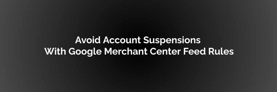 Avoid Account Suspensions With Google Merchant Center Feed Rules