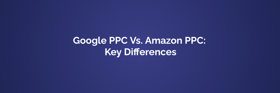 Google PPC Vs. Amazon PPC Key Differences