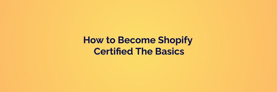 How to Become Shopify Certified The Basics