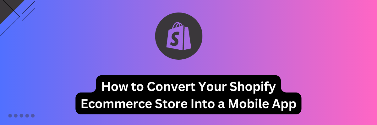 How to Convert Your Shopify Ecommerce Store Into a Mobile App