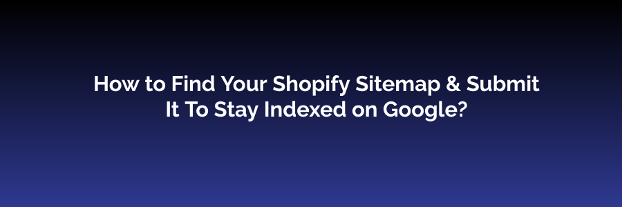 How to Find Your Shopify Sitemap & Submit It To Stay Indexed on Google?
