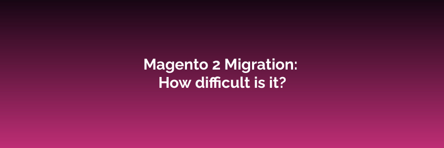 Magento 2 Migration: how difficult is it?