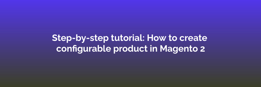 Step-by-step tutorial: How to create configurable product in Magento 2