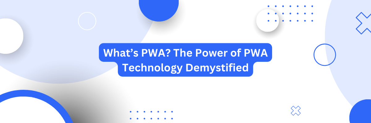 What’s PWA? The Power of PWA Technology Demystified