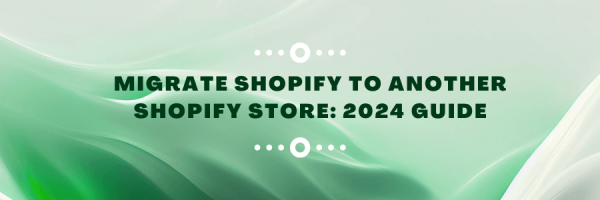 Migrate Shopify to Another Shopify Store 2024 Guide