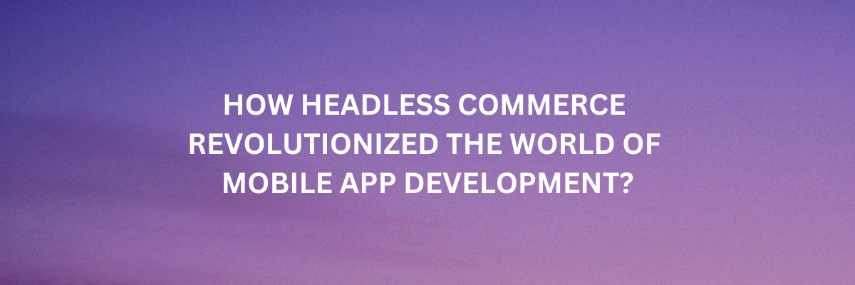 How Headless Commerce Revolutionized The World Of Mobile App Development?