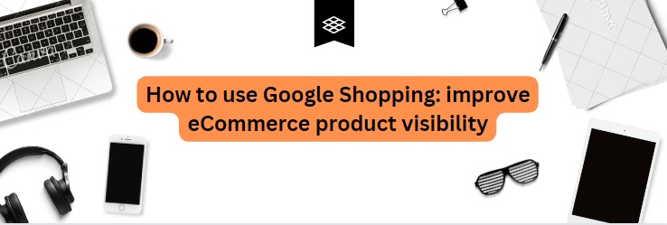 How to use Google Shopping: improve eCommerce product visibility
