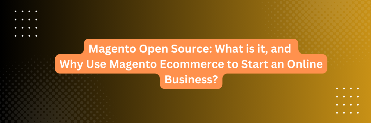 Magento Open Source: What is it, and Why Use Magento Ecommerce to Start an Online Business?
